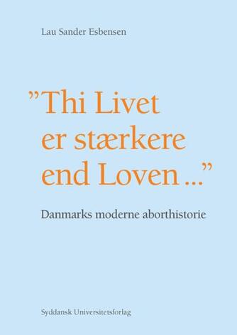 Lau Sander Esbensen: "Thi Livet er stærkere end Loven" : Danmarks moderne aborthistorie
