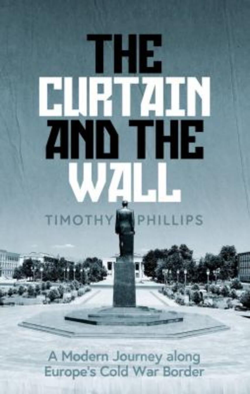 Timothy Phillips: The curtain and the wall : a modern journey along Europe's Cold War border