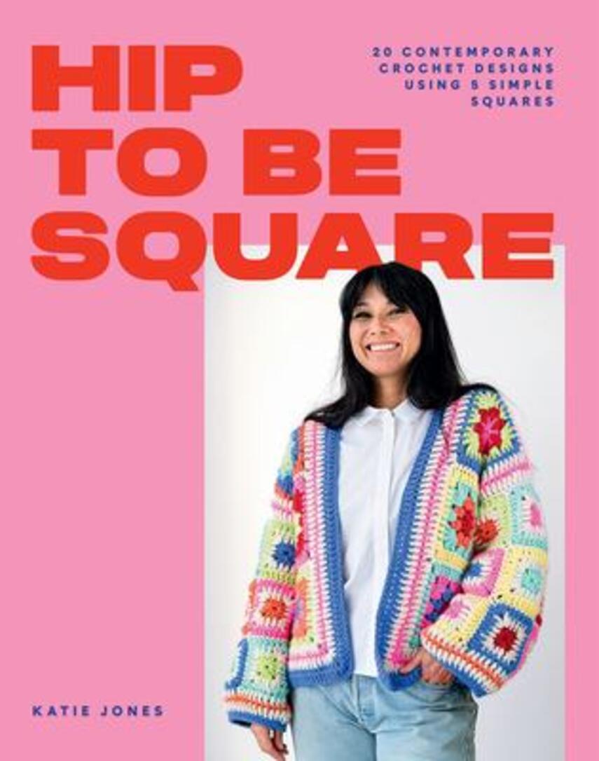 Katie Jones: Hip to be square : 20 contemporary crochet designs using 5 simple squares