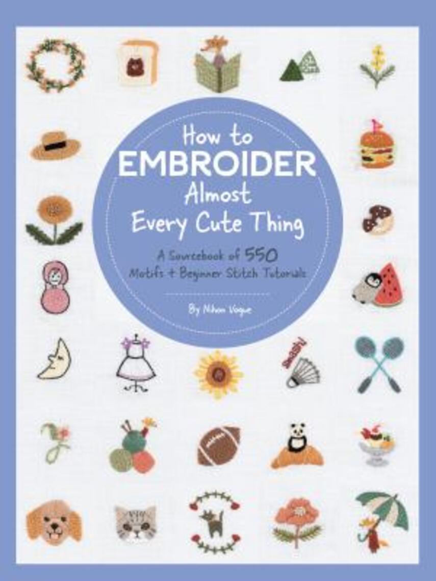 : How to embroider almost every cute thing : a sourcebook of 550 motifs + beginner stitch tutorials