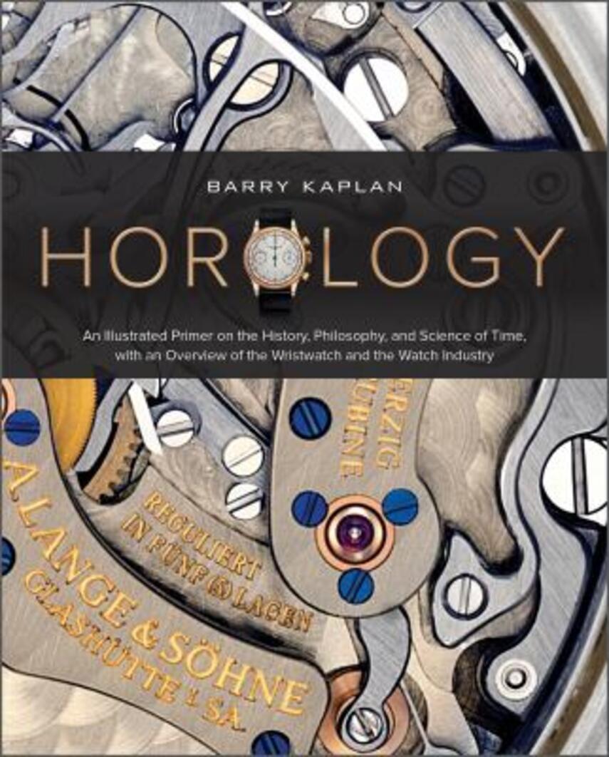 Barry B. Kaplan: Horology : an illustrated primer on the history, philosophy, and science of time, with an overview of the wristwatch and the watch industry