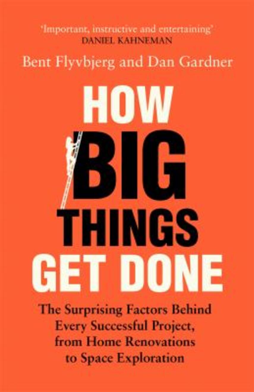 Bent Flyvbjerg: How big things get done : the surprising factors behind every successful project, from home renovations to space exploration