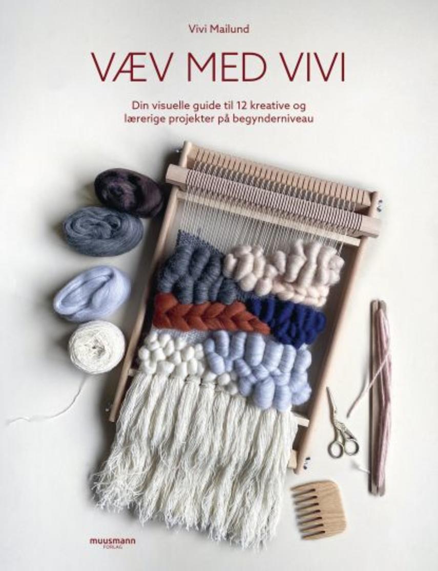 Vivi Mailund (f. 1992): Væv med Vivi : din visuelle guide til 12 kreative og lærerige projekter på begynderniveau