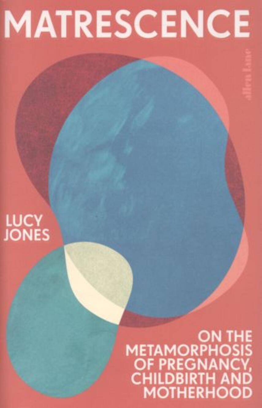Lucy Jones: Matrescence : on the metamorphosis of pregnancy, childbirth and motherhood