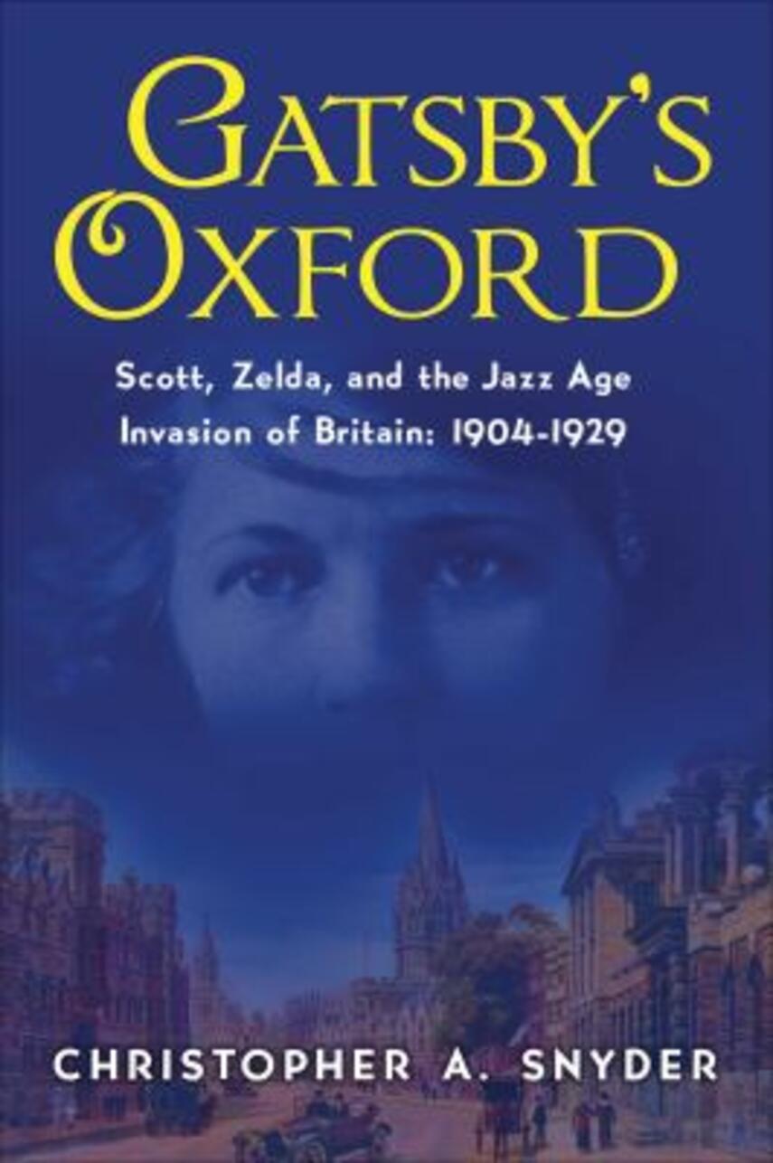 Christopher A. Snyder: Gatsby's Oxford : Scott, Zelda and the Jazz Age invasion of Britain: 1904-1929