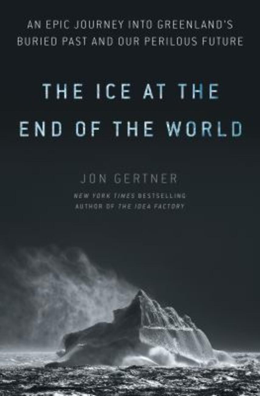Jon Gertner: The ice at the end of the world : an epic journey into Greenland's buried past and our perilous future