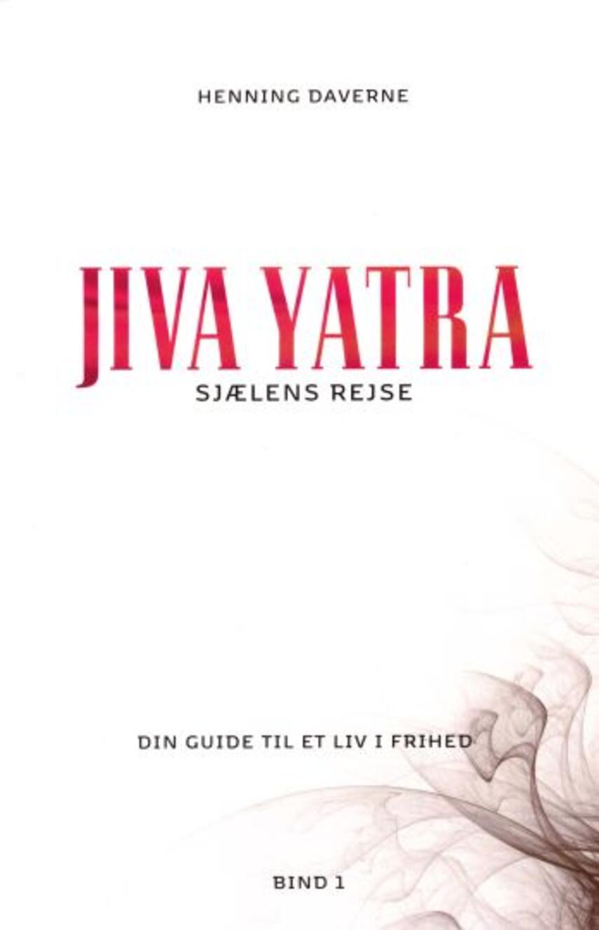 Henning Daverne: Jiva yatra : sjælens rejse : din guide til et liv i frihed. Bind 1