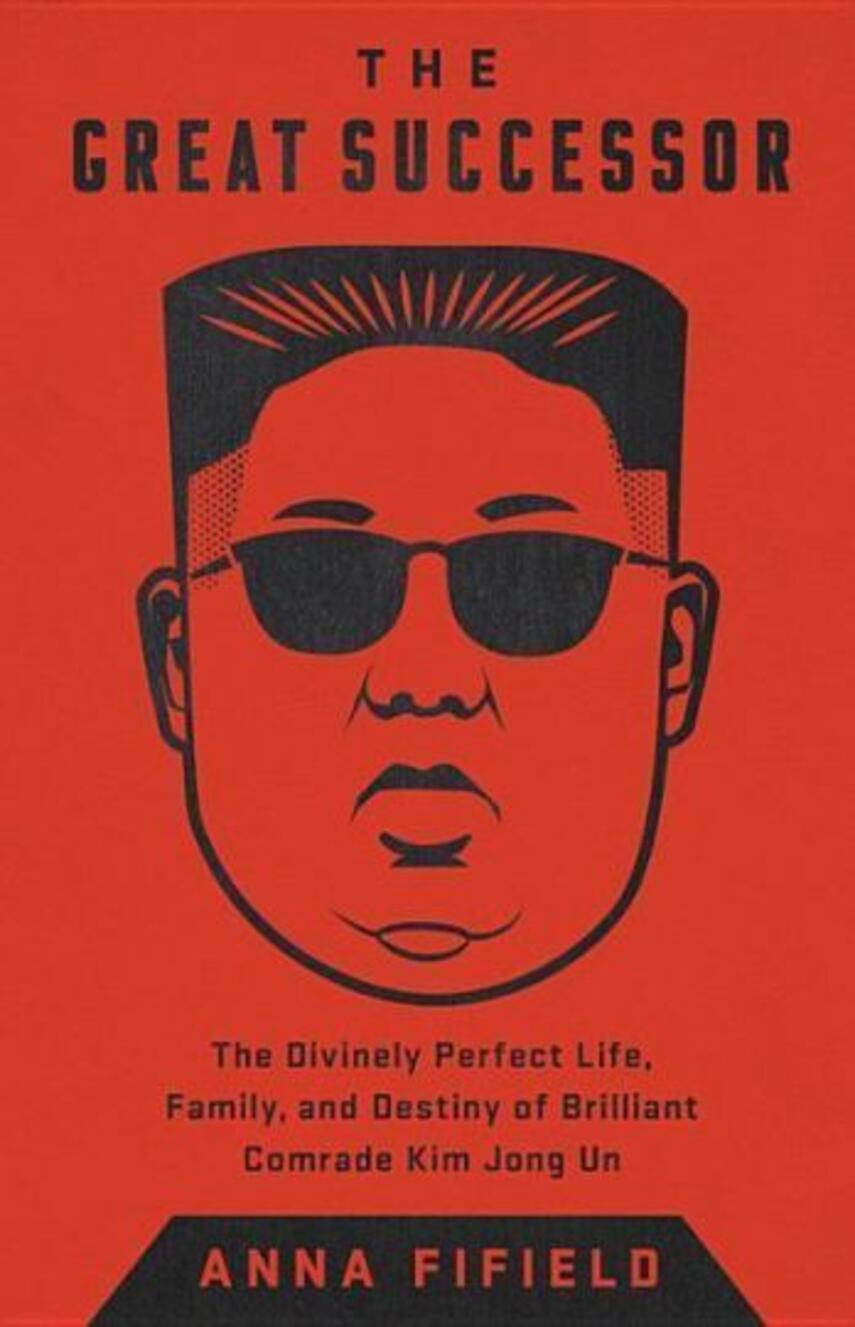 Anna Fifield: The great successor : the divinely perfect destiny of brilliant Comrade Kim Jong Un