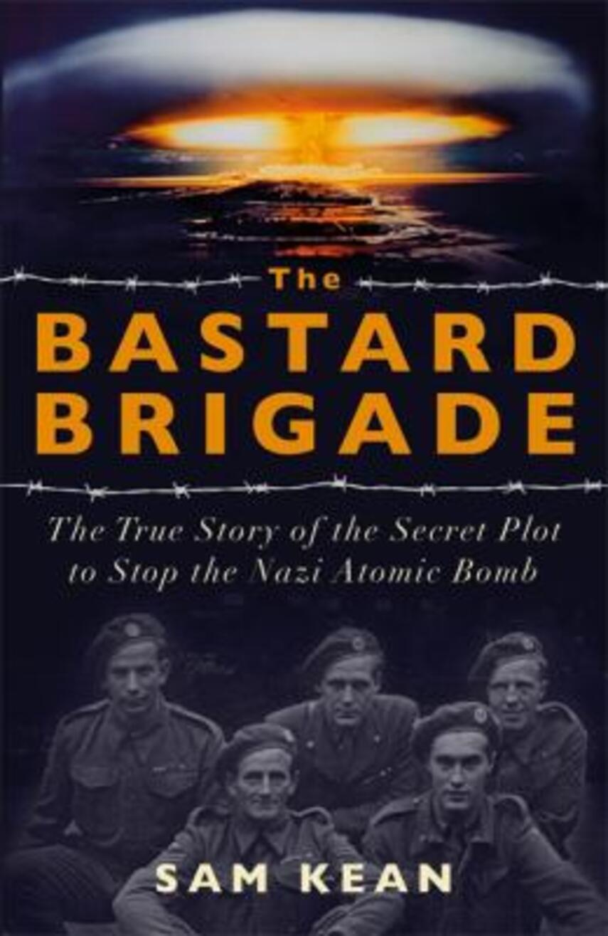 Sam Kean: The bastard brigade : the true story of the renegade scientists and spies who sabotaged the Nazi atomic bomb
