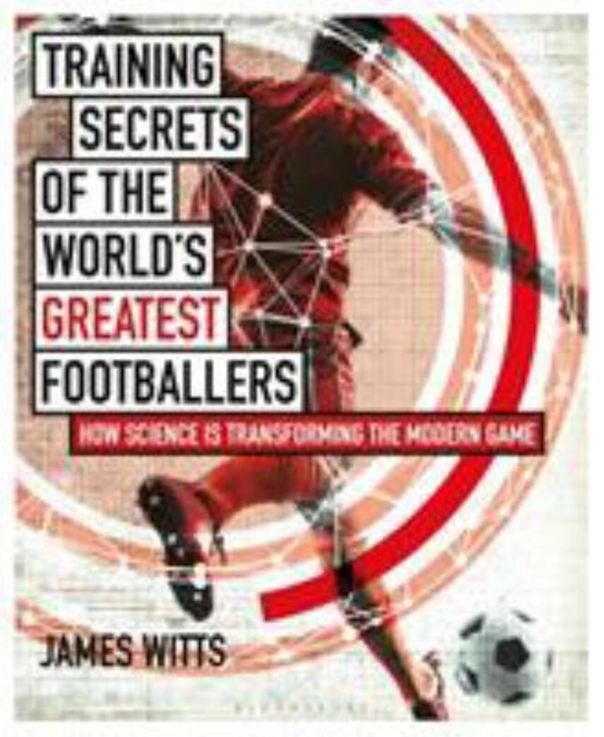 James Witts: Training secrets of the world's greatest footballers : how science is transforming the modern game