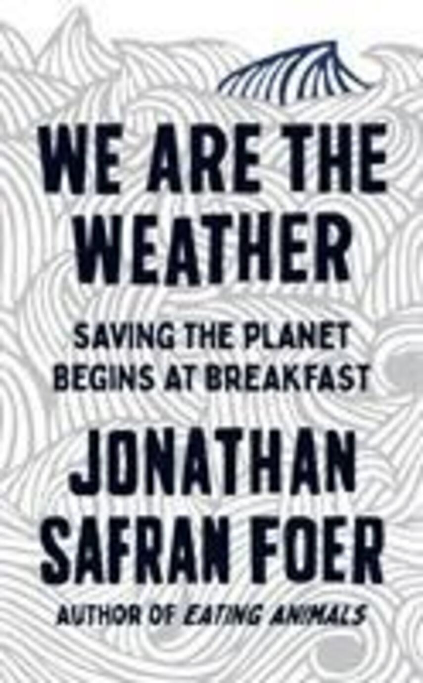 Jonathan Safran Foer: We are the weather : saving the planet begins at breakfast