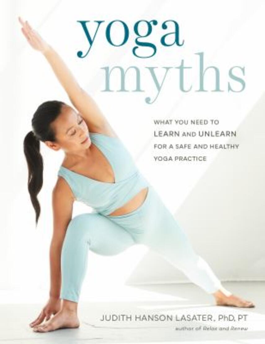 Judith Hanson Lasater: Yoga myths : what you need to learn and unlearn for a safe and healthy yoga practice