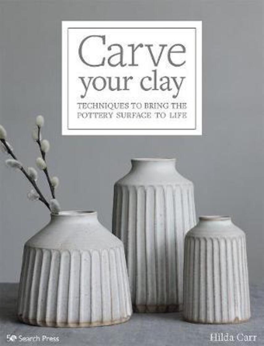 Hilda Carr: Carve your clay : techniques to bring the pottery surface to life