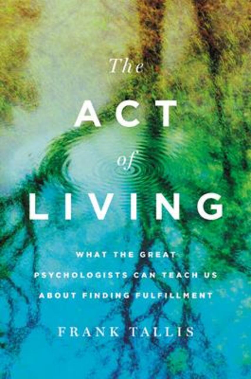 Frank Tallis: The act of living : what great psychologists can teach us about finding fulfillment
