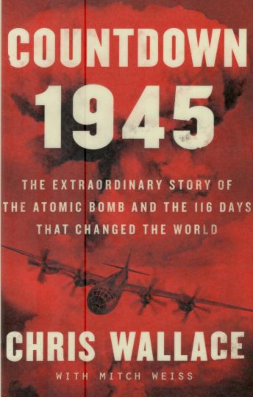 Chris Wallace: Countdown 1945 : the extraordinary story of the atomic bomb and the 116 days that changed the world