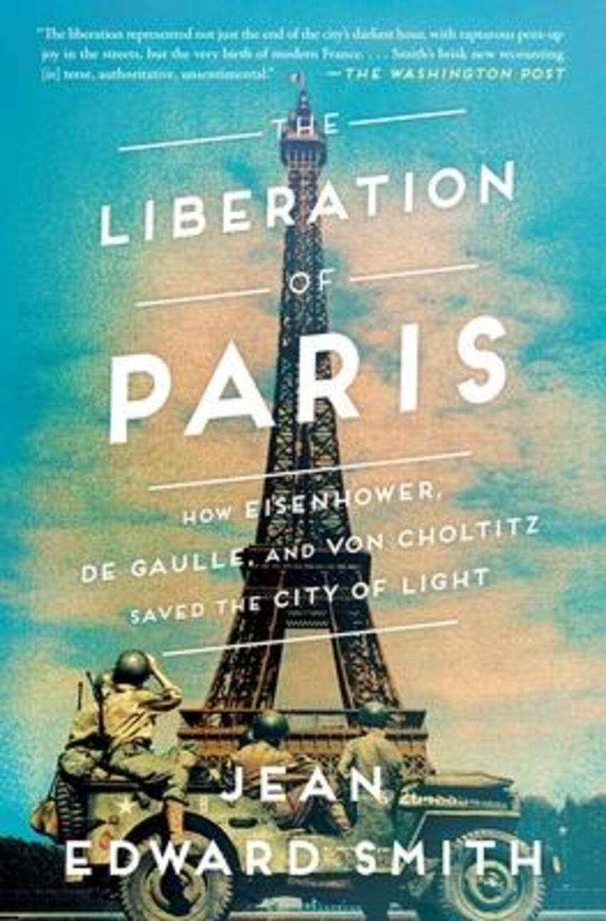 Jean Edward Smith: The liberation of Paris : how Eisenhower, de Gaulle, and von Choltitz saved the city of light