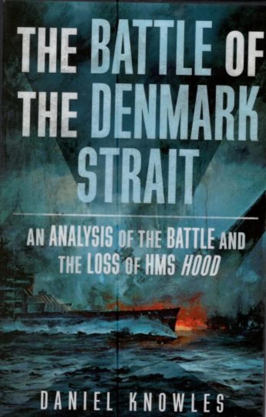 Daniel Knowles: The battle of the Denmark Strait : an analysis of the battle and the loss of HMS Hood