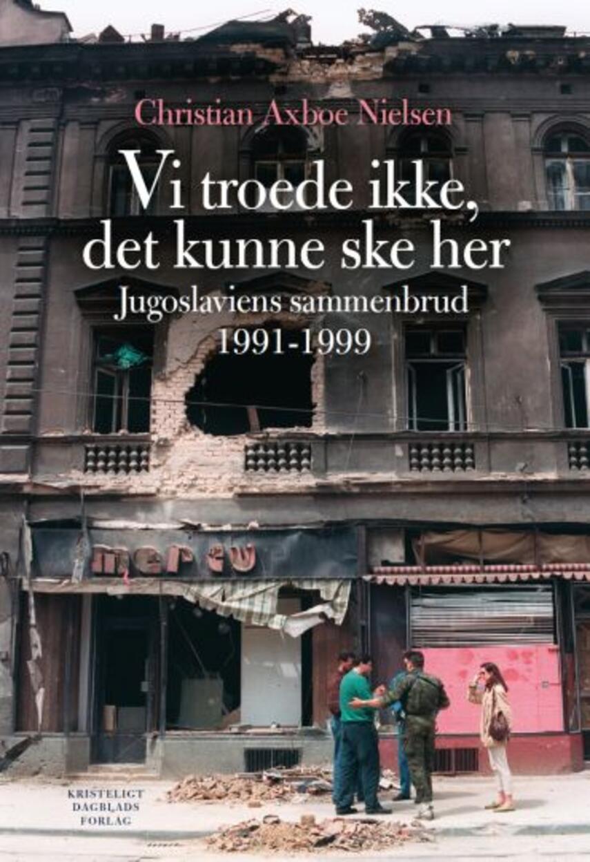Christian Axboe Nielsen: Vi troede ikke, det kunne ske her : Jugoslaviens sammenbrud 1991-1999