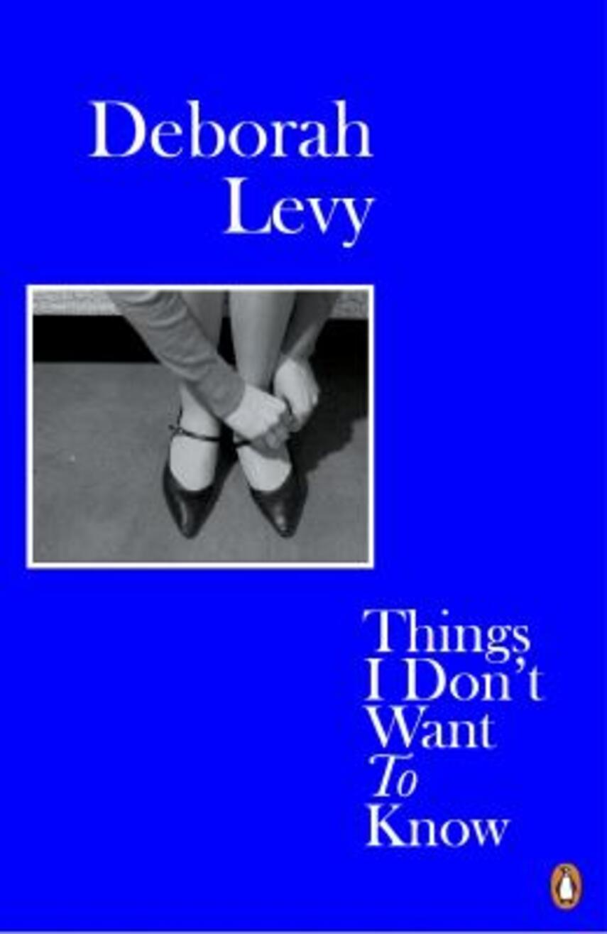 Deborah Levy: Things I don't want to know : a response to George Orwell's 1946 essay "Why I write"