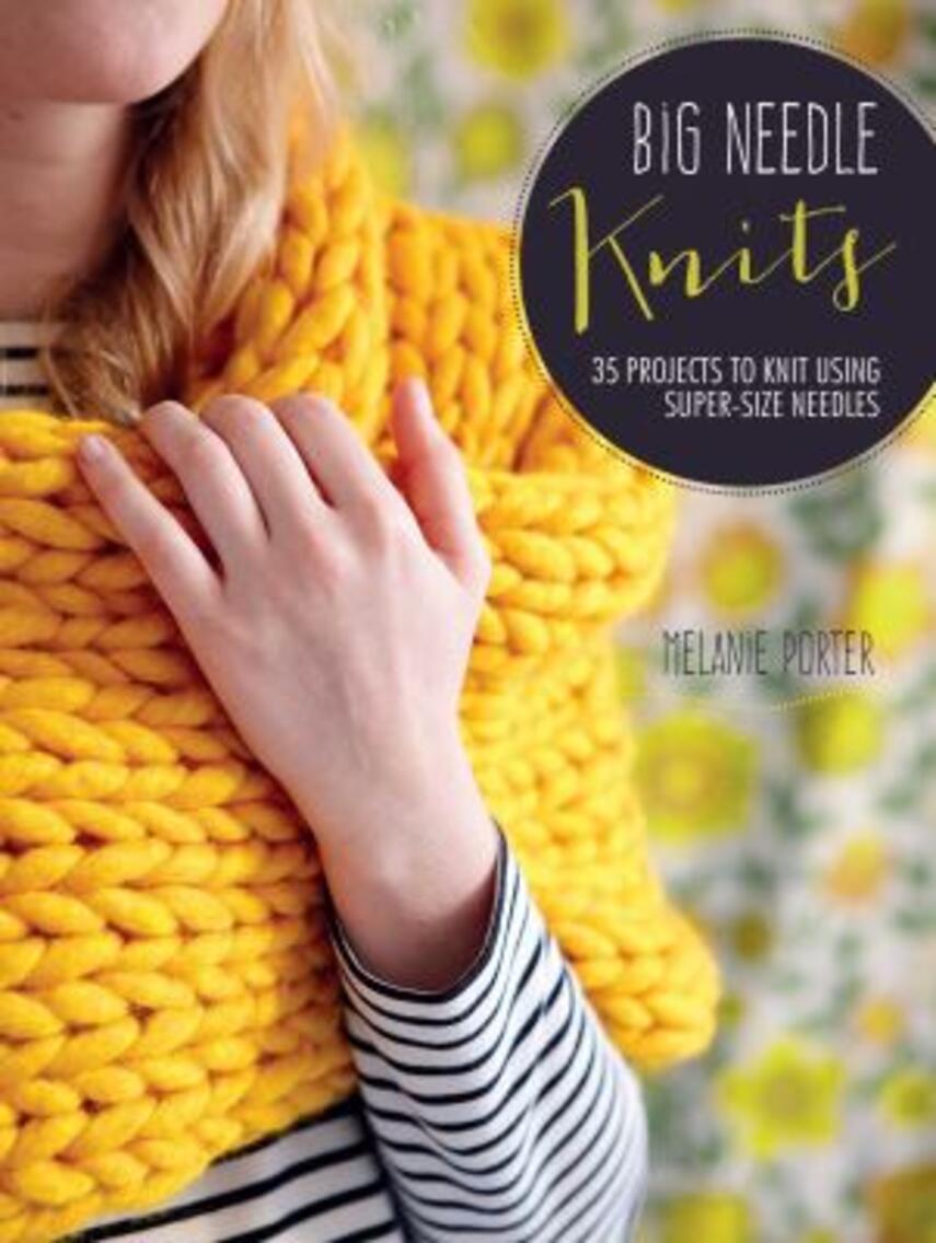 Melanie Porter: Big needle knits : 35 projects to knit using super-size needles