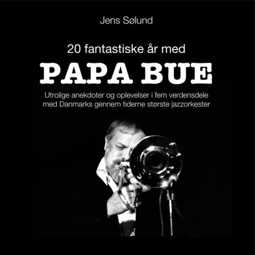 Jens Sølund: 20 fantastiske år med Papa Bue : utrolige anekdoter og oplevelser i fem verdensdele med Danmarks gennem tiderne mest populære jazzorkester